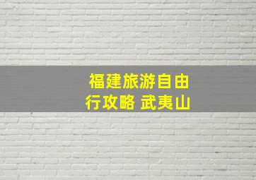 福建旅游自由行攻略 武夷山